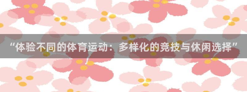 米兰体育官网下载平台APP:“体验不同的体育运动:多样化的竞