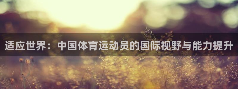 米兰体育官网下载是干嘛的公司:适应世界:中国体育运动员的国际