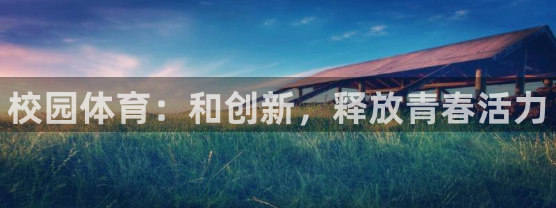 米兰体育官方正版app代理:校园体育:和创新,释放青春活力