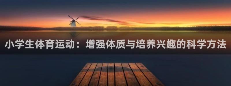 米兰体育官方平台体育:小学生体育运动:增强体质与培养兴趣的科